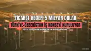 Türkiye ve Özbekistan Ticaret Hacmini Artırma Hedefinde Somut Adımlar Atıyor