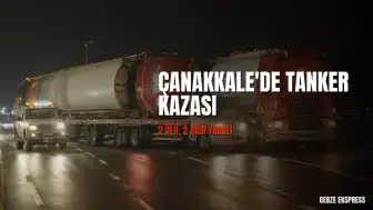 Çanakkale'de Tanker Kazası: 2 Kişi Hayatını Kaybetti, 2 Yaralı