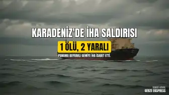 Karadeniz'de Panama Bayraklı Gemiye İHA Saldırısı: 1 Ölü, 2 Yaralı