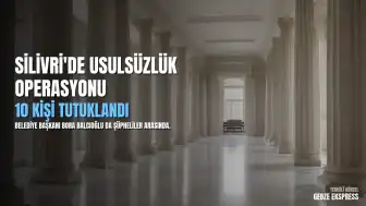 Silivri Belediyesinde Usulsüzlük Soruşturması: 10 Kişi Tutuklandı