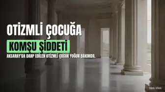 Aksaray'da Otizmli Çocuğa Komşu Şiddeti: Yoğun Bakıma Alındı