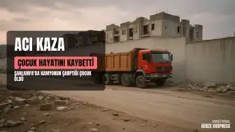 Şanlıurfa'da Hafriyat Kamyonunun Çarptığı 6 Yaşındaki Çocuk Yaşamını Yitirdi