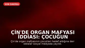 Çin'de Organ Mafyası İddiası: Çocuğun Organları Çalındı mı?