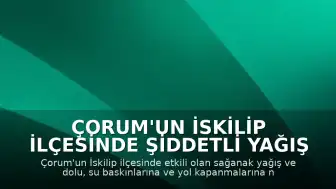 Çorum'un İskilip İlçesinde Şiddetli Yağış ve Dolu Nedeniyle Su Baskınları ve Yol Kapanmaları Yaşandı