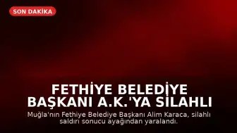 Fethiye Belediye Başkanı A.K.'ya Silahlı Saldırı Düzenlendi