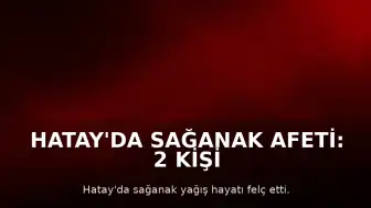 Hatay'da Sağanak Afeti: 2 Kişi Hayatını Kaybetti, 12 Yaralı, Okullar Tatil Edildi