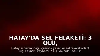 Hatay'da Sel Felaketi: 3 Ölü, 2 Kayıp, 3 Yaralı