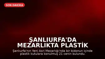 Şanlıurfa'da Mezarlıkta Plastik Kutularda 21 Cenin Bulundu