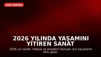 2026 Yılında Yaşamını Yitiren Sanat ve Kültür Dünyasının Önemli İsimleri