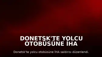 Donetsk'te Yolcu Otobüsüne İHA Saldırısı: 7 Ölü, 11 Yaralı