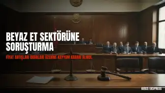 İstanbul Cumhuriyet Başsavcılığı'ndan Beyaz Et Sektörüne Yönelik Soruşturma