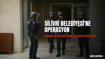 Silivri Belediyesi'nde Yolsuzluk Operasyonu: Başkan B.B. Gözaltında