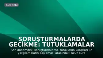 Soruşturmalarda Gecikme: Tutuklamalar ve Yargılamalar Arasındaki Uzun Süreler Gündemde