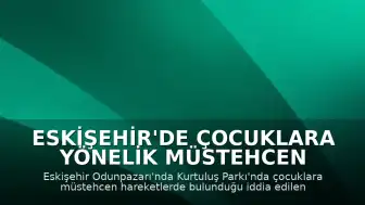 Eskişehir'de Çocuklara Yönelik Müstehcen Hareketlerde Bulunduğu İddiasıyla Yakalanan Şüpheli Tutuklandı
