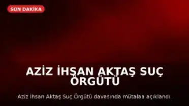 Aziz İhsan Aktaş Suç Örgütü Davasında Mütalaa Açıklandı