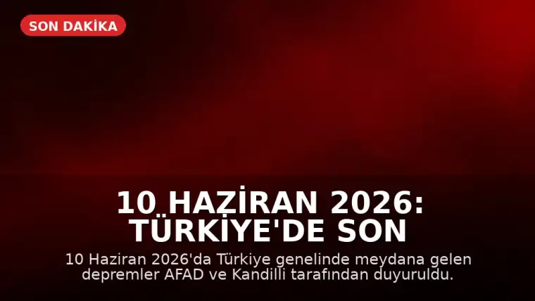10 Haziran 2026: Türkiye'de Son Depremler AFAD ve Kandilli Tarafından Duyuruldu