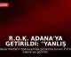 R.O.K. Adana'ya Getirildi: "Yanlış anlaşılma var, öğreneceğiz"