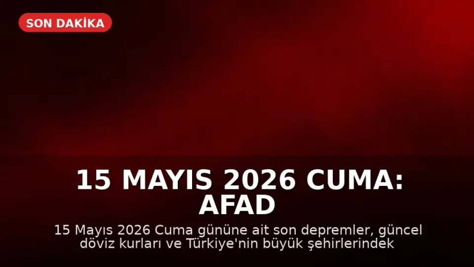15 Mayıs 2026 Cuma: AFAD Son Depremler ve Hava Durumu Güncellemesi