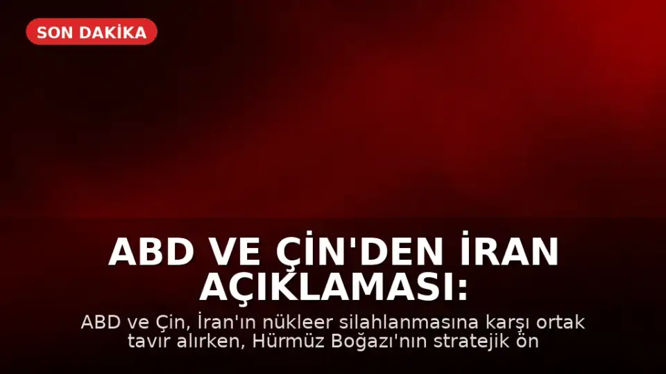 ABD ve Çin'den İran Açıklaması: Nükleer Silah ve Hürmüz Boğazı Konusunda Anlaşma Sağlandı