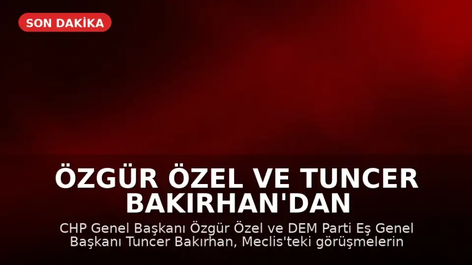 Özgür Özel ve Tuncer Bakırhan'dan Ortak Açıklama: Meclis'teki Görüşme Detayları