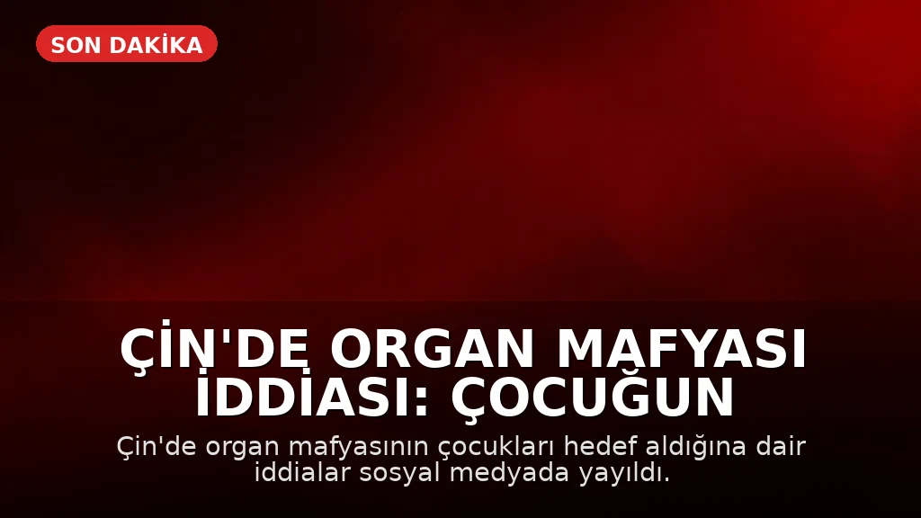 Çin'de Organ Mafyası İddiası: Çocuğun Organları Çalındı mı?
